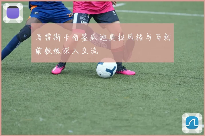 马雷斯卡借鉴瓜迪奥拉风格与马刺前教练深入交流