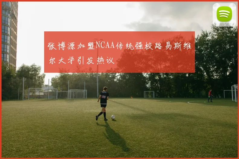 张博源加盟NCAA传统强校路易斯维尔大学引发热议