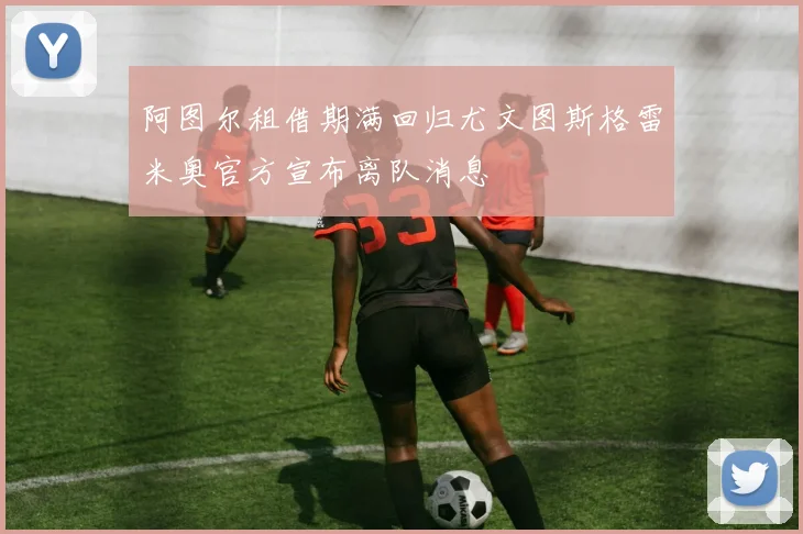阿图尔租借期满回归尤文图斯格雷米奥官方宣布离队消息