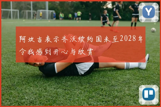 阿坎吉表示齐沃续约国米至2028年令我感到开心与欣赏