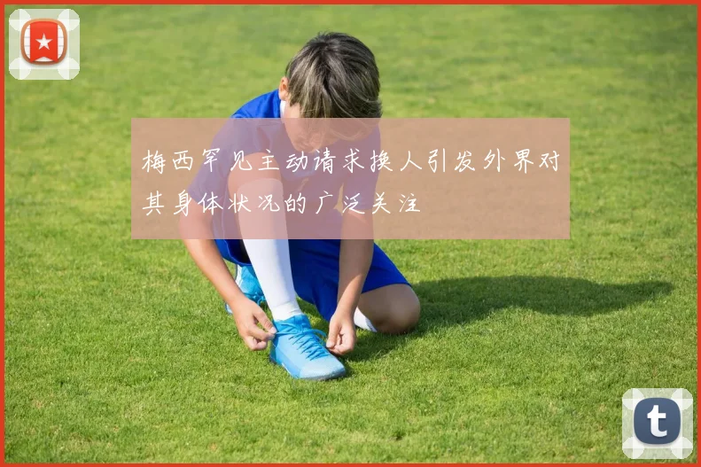 梅西罕见主动请求换人引发外界对其身体状况的广泛关注