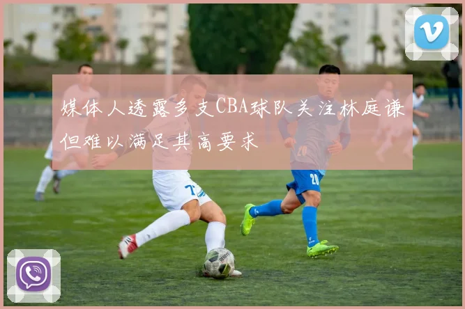 媒体人透露多支CBA球队关注林庭谦但难以满足其高要求