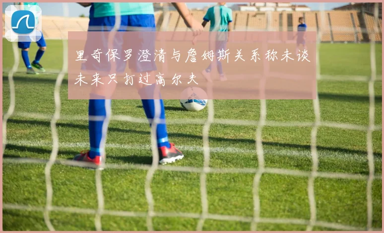 里奇保罗澄清与詹姆斯关系称未谈未来只打过高尔夫