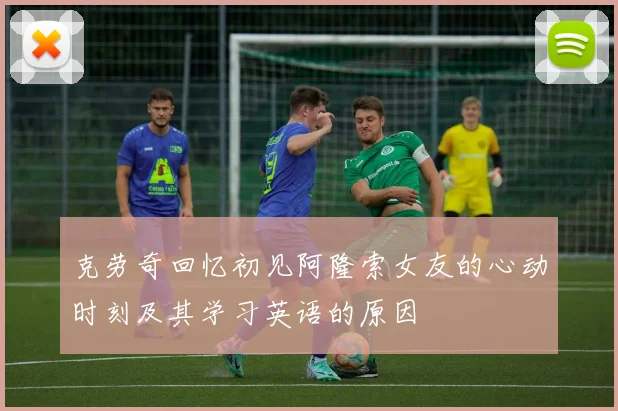 克劳奇回忆初见阿隆索女友的心动时刻及其学习英语的原因