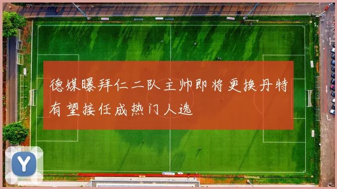 德媒曝拜仁二队主帅即将更换丹特有望接任成热门人选